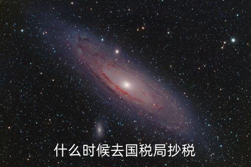 每個月什么時候抄稅，什么時候去國稅局抄稅