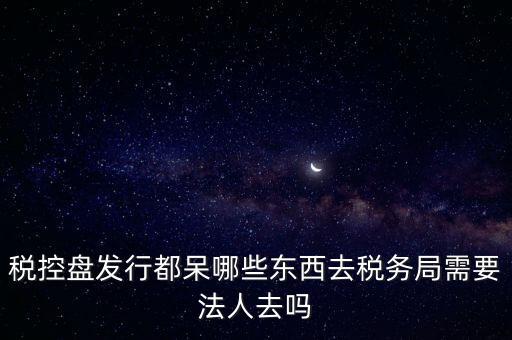 發(fā)行稅控盤需要什么資料，去稅務(wù)局辦理稅控盤需要什么資料流程怎么走呢