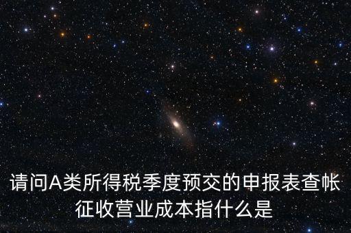 請(qǐng)問A類所得稅季度預(yù)交的申報(bào)表查帳征收營業(yè)成本指什么是