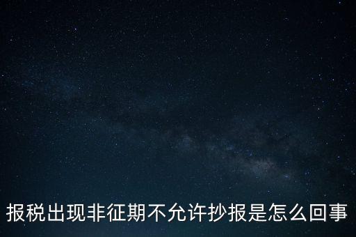 什么情況要進(jìn)行非征期抄報(bào)，稅務(wù)局通知一般納稅人實(shí)行非征期抄報(bào)稅是什么意思請(qǐng)教一下
