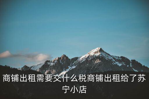 出租商鋪交什么稅，我租個門市都需交什么稅