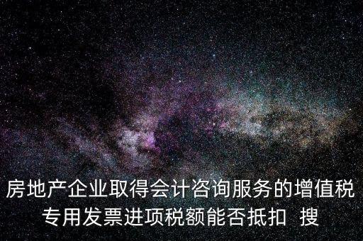 房地產企業(yè)取得會計咨詢服務的增值稅專用發(fā)票進項稅額能否抵扣  搜