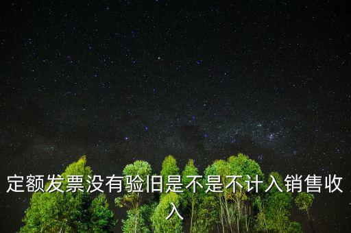 定額發(fā)票沒有驗(yàn)舊是不是不計(jì)入銷售收入