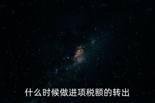 什么時候做進項稅轉(zhuǎn)出，材料的進項稅什么時候需要轉(zhuǎn)出