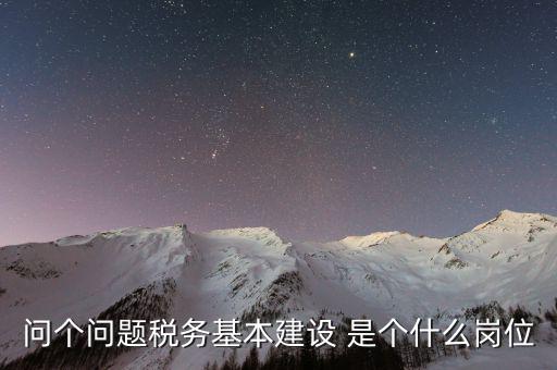 問個問題稅務(wù)基本建設(shè) 是個什么崗位