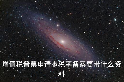 零稅率備案需要什么資料，增值稅普票申請(qǐng)零稅率備案要帶什么資料