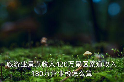 旅游業(yè)景點(diǎn)收入420萬(wàn)景區(qū)索道收入180萬(wàn)營(yíng)業(yè)稅怎么算