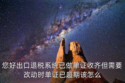 您好出口退稅系統(tǒng)已做單證收齊但需要改動時(shí)單證已超期該怎么
