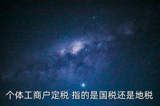 個體交的國稅是什么意思，個體納稅指的是國稅還是地稅