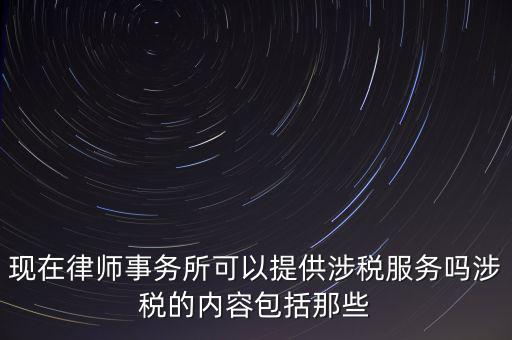 現(xiàn)在律師事務所可以提供涉稅服務嗎涉稅的內容包括那些