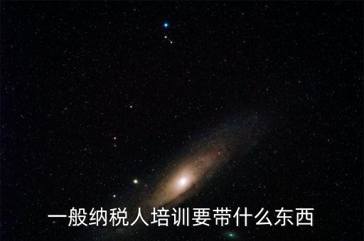 一般納稅人培訓要帶什么東西