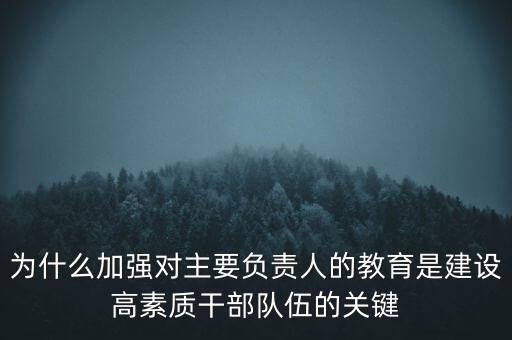 為什么加強(qiáng)對主要負(fù)責(zé)人的教育是建設(shè)高素質(zhì)干部隊(duì)伍的關(guān)鍵