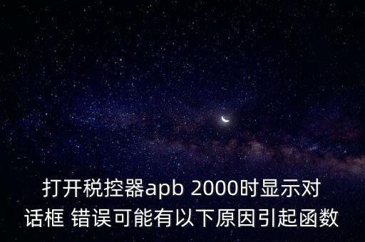 打開稅控器apb 2000時(shí)顯示對話框 錯(cuò)誤可能有以下原因引起函數(shù)