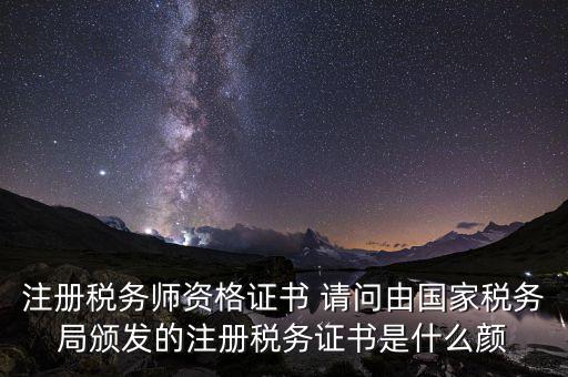 注冊稅務(wù)師資格證書 請問由國家稅務(wù)局頒發(fā)的注冊稅務(wù)證書是什么顏