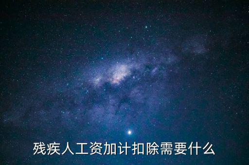 殘疾人工資加計(jì)扣除是什么意思，殘疾人工資加計(jì)扣除需要什么