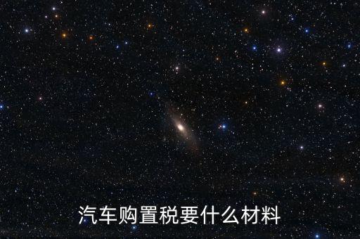 購(gòu)買車輛購(gòu)置稅需要提供什么資料，汽車購(gòu)置稅要什么材料