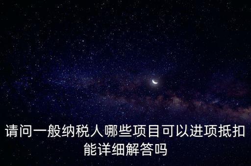 請問一般納稅人哪些項(xiàng)目可以進(jìn)項(xiàng)抵扣能詳細(xì)解答嗎