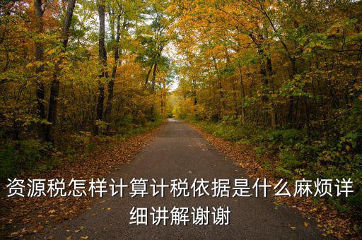 資源稅計稅依據(jù)是什么，資源稅怎樣計算計稅依據(jù)是什么麻煩詳細講解謝謝
