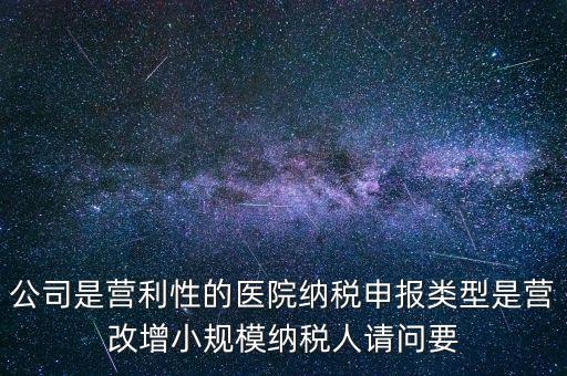 公司是營(yíng)利性的醫(yī)院納稅申報(bào)類(lèi)型是營(yíng)改增小規(guī)模納稅人請(qǐng)問(wèn)要