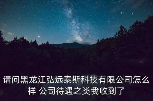 請(qǐng)問黑龍江弘遠(yuǎn)泰斯科技有限公司怎么樣 公司待遇之類我收到了