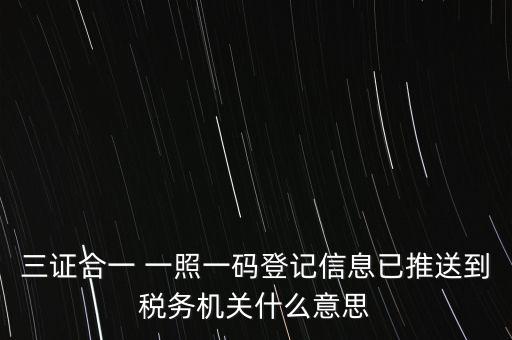 三證合一 一照一碼登記信息已推送到稅務(wù)機關(guān)什么意思