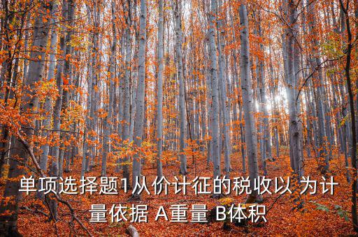 稅務(wù)會(huì)計(jì)以什么為依據(jù)，單項(xiàng)選擇題1從價(jià)計(jì)征的稅收以 為計(jì)量依據(jù) A重量 B體積