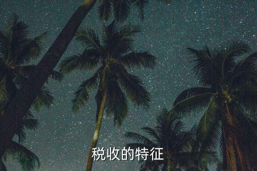 稅收的特點(diǎn)是什么，55稅收的基本特征