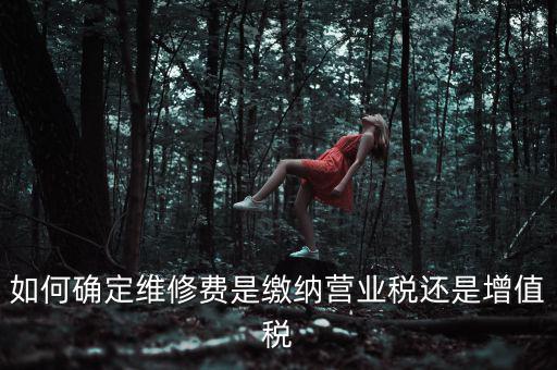 如何確定維修費是繳納營業(yè)稅還是增值稅