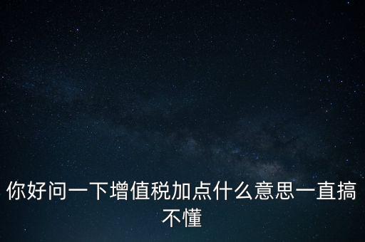 你好問一下增值稅加點什么意思一直搞不懂