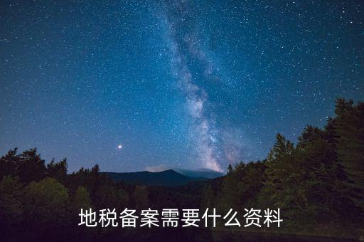 到地稅備案需要什么材料，地稅備案需要什么資料