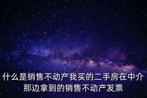 什么是銷售不動產(chǎn)我買的二手房在中介那邊拿到的銷售不動產(chǎn)發(fā)票