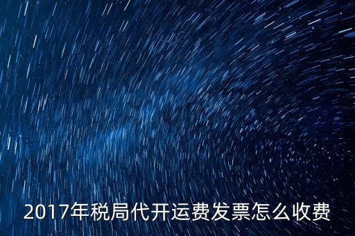 2017地稅是按什么收費，2017年稅局代開運費發(fā)票怎么收費