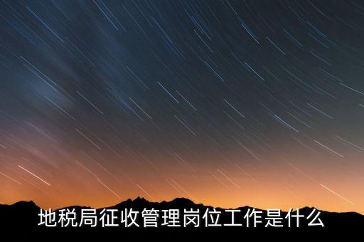 地稅局稅收征管做什么，市地稅局的征收管理職位是做什么的啊