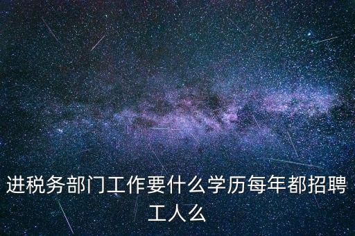 進稅務部門工作要什么學歷每年都招聘工人么
