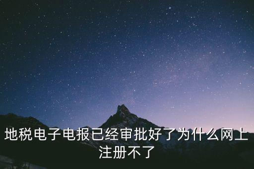 地稅電子電報已經審批好了為什么網上注冊不了