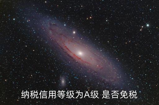納稅信用a級是什么意思，納稅信用等級為A級 是否免稅