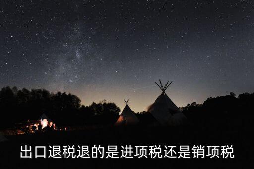出口退稅退的什么稅，出口退稅退的是進(jìn)項(xiàng)稅還是銷項(xiàng)稅
