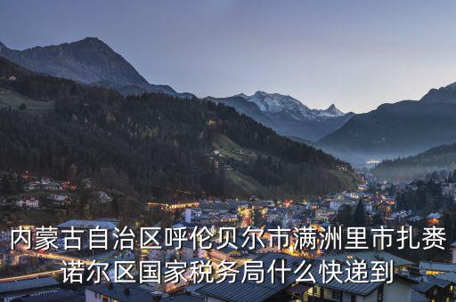內(nèi)蒙古自治區(qū)呼倫貝爾市滿洲里市扎賚諾爾區(qū)國(guó)家稅務(wù)局什么快遞到
