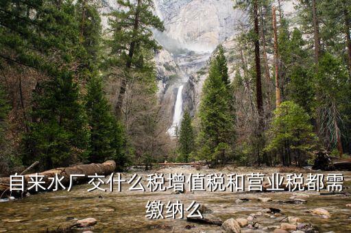 銷售自來水是交什么稅，自來水廠交什么稅增值稅和營業(yè)稅都需繳納么