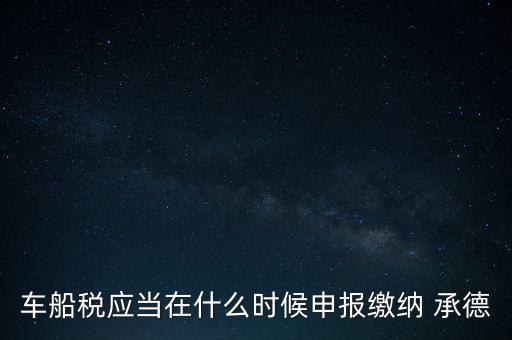 車船稅什么情況下需要報，車船稅應(yīng)當(dāng)在什么時候申報繳納 承德