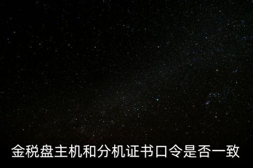 金稅盤的證書口令是什么意思，金稅盤主機(jī)和分機(jī)證書口令是否一致
