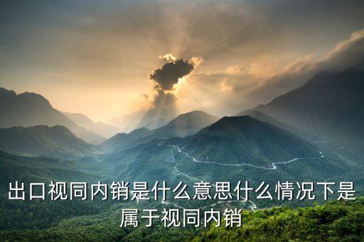 出口貨物在什么情況下視同內(nèi)銷貨物，出口視同內(nèi)銷是什么意思什么情況下是屬于視同內(nèi)銷