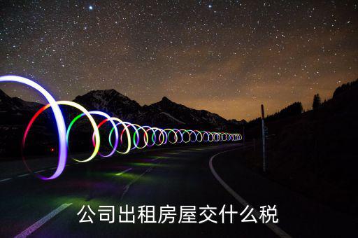 公司出租房屋承租方要交什么稅，公司出租房屋交什么稅