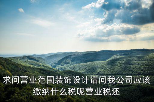 求問營業(yè)范圍裝飾設計請問我公司應該繳納什么稅呢營業(yè)稅還