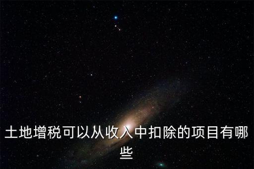 土增加計扣除包含什么，土地增稅可以從收入中扣除的項目有哪些