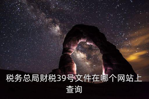 稅務(wù)總局財稅39號文件在哪個網(wǎng)站上查詢