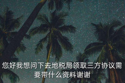 您好我想問(wèn)下去地稅局領(lǐng)取三方協(xié)議需要帶什么資料謝謝