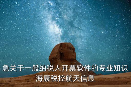 發(fā)票助手 有什么作用，急關(guān)于一般納稅人開票軟件的專業(yè)知識(shí)海康稅控航天信息