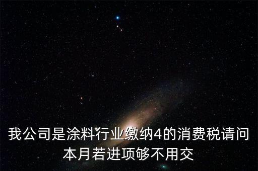 我公司是涂料行業(yè)繳納4的消費(fèi)稅請(qǐng)問本月若進(jìn)項(xiàng)夠不用交