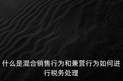 什么是混合銷售，什么是混合銷售行為和兼營行為如何進行稅務(wù)處理